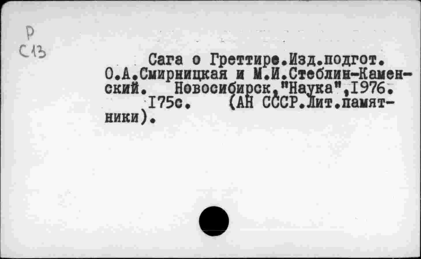 ﻿р
Сага о Греттира.Изд.подгот.
О.А.Смирницкая и М.И.Стеблин-Каменский. Новосибирск."Наука".1976.
175с. (АН СССР.Лит.памятники).